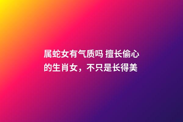 属蛇女有气质吗 擅长偷心的生肖女，不只是长得美-第1张-观点-玄机派